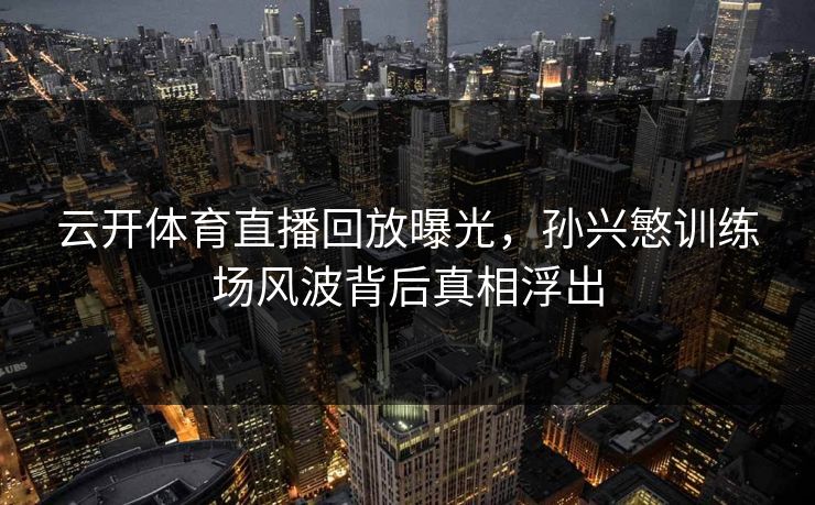 云开体育直播回放曝光，孙兴慜训练场风波背后真相浮出