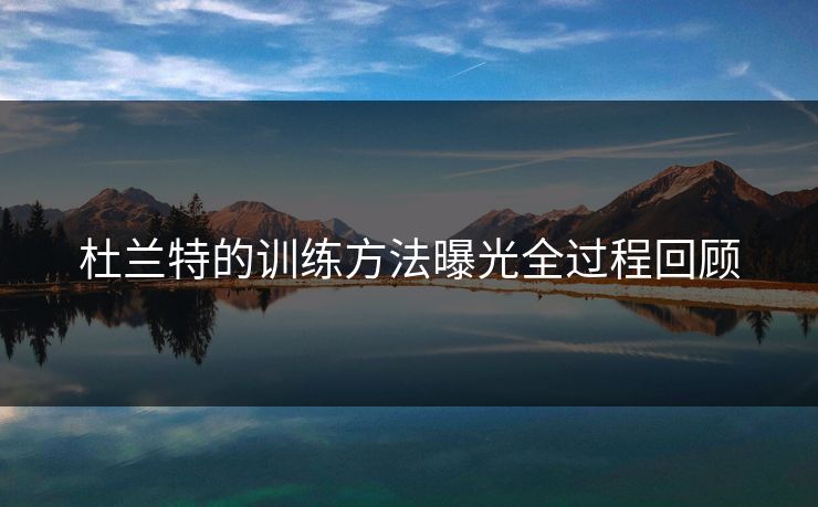 杜兰特的训练方法曝光全过程回顾